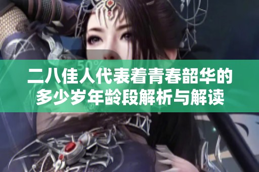 二八佳人代表着青春韶华的多少岁年龄段解析与解读