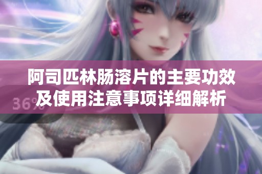 阿司匹林肠溶片的主要功效及使用注意事项详细解析
