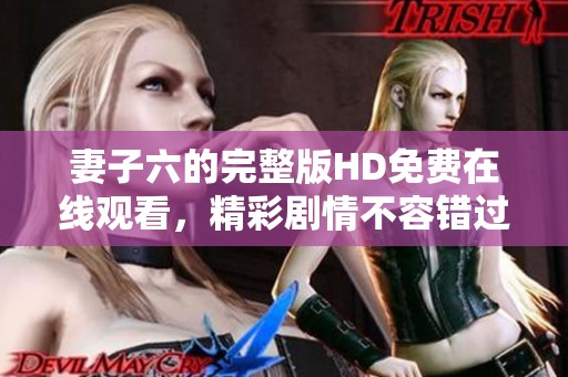 妻子六的完整版HD免费在线观看，精彩剧情不容错过