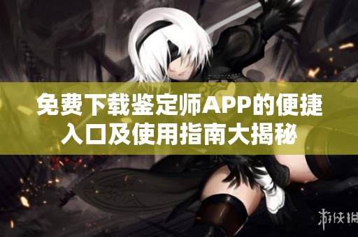 免费下载鉴定师APP的便捷入口及使用指南大揭秘