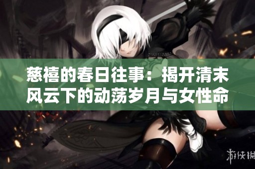 慈禧的春日往事：揭开清末风云下的动荡岁月与女性命运