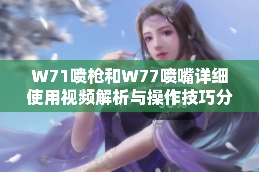 W71喷枪和W77喷嘴详细使用视频解析与操作技巧分享