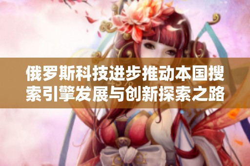 俄罗斯科技进步推动本国搜索引擎发展与创新探索之路