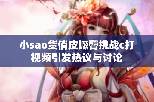小sao货俏皮撅臀挑战c打视频引发热议与讨论
