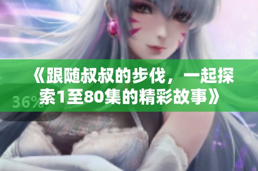 《跟随叔叔的步伐，一起探索1至80集的精彩故事》