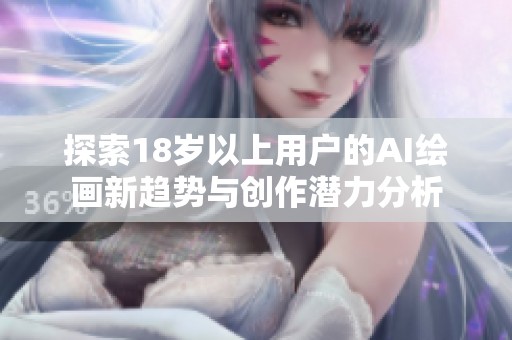 探索18岁以上用户的AI绘画新趋势与创作潜力分析