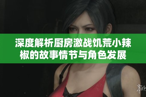 深度解析厨房激战饥荒小辣椒的故事情节与角色发展