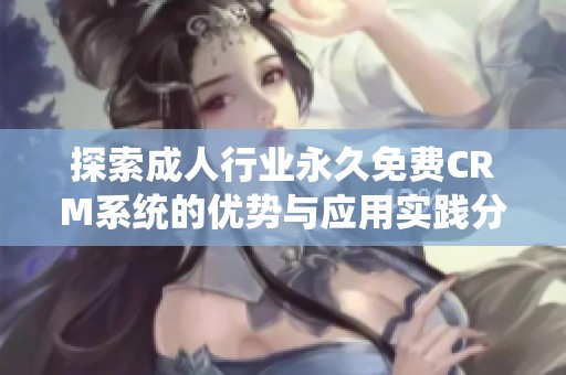 探索成人行业永久免费CRM系统的优势与应用实践分享