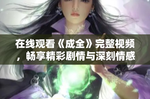 在线观看《成全》完整视频，畅享精彩剧情与深刻情感共鸣