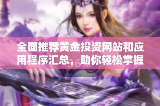 全面推荐黄金投资网站和应用程序汇总，助你轻松掌握市场动态