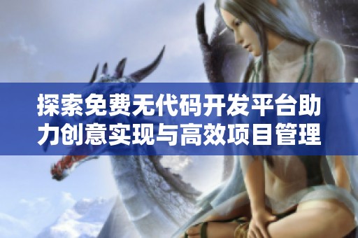 探索免费无代码开发平台助力创意实现与高效项目管理