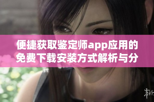 便捷获取鉴定师app应用的免费下载安装方式解析与分享