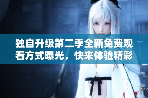 独自升级第二季全新免费观看方式曝光，快来体验精彩剧情吧