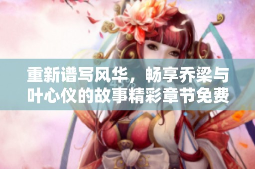 重新谱写风华，畅享乔梁与叶心仪的故事精彩章节免费阅读