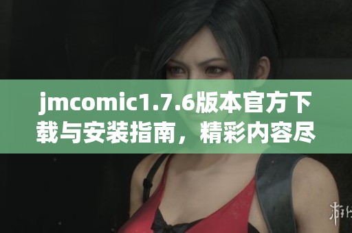 jmcomic1.7.6版本官方下载与安装指南，精彩内容尽在其中！