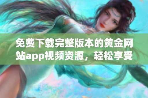 免费下载完整版本的黄金网站app视频资源，轻松享受优质内容