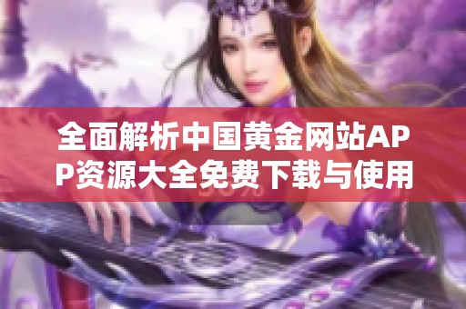 全面解析中国黄金网站APP资源大全免费下载与使用技巧