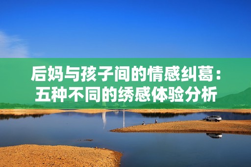 后妈与孩子间的情感纠葛：五种不同的绣感体验分析