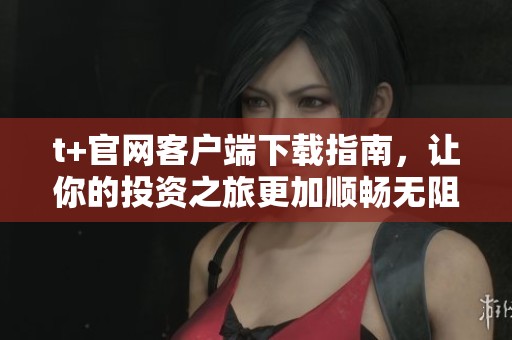 t+官网客户端下载指南，让你的投资之旅更加顺畅无阻