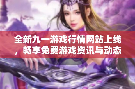 全新九一游戏行情网站上线，畅享免费游戏资讯与动态！