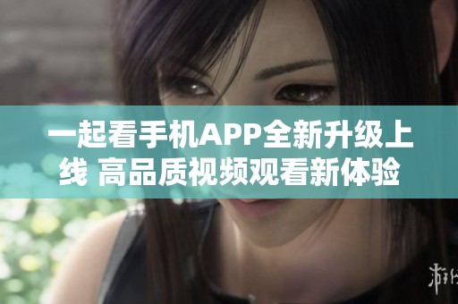 一起看手机APP全新升级上线 高品质视频观看新体验来袭