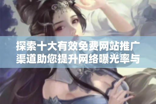 探索十大有效免费网站推广渠道助您提升网络曝光率与流量