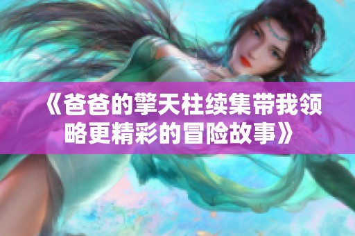 《爸爸的擎天柱续集带我领略更精彩的冒险故事》