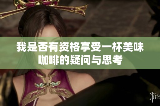 我是否有资格享受一杯美味咖啡的疑问与思考