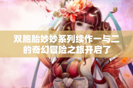 双胞胎妙妙系列续作一与二的奇幻冒险之旅开启了