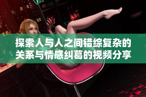 探索人与人之间错综复杂的关系与情感纠葛的视频分享与赏析