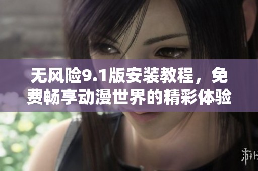 无风险9.1版安装教程，免费畅享动漫世界的精彩体验