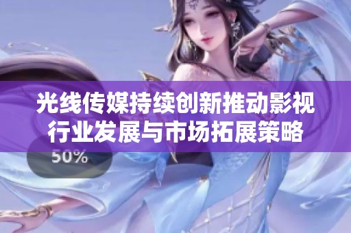光线传媒持续创新推动影视行业发展与市场拓展策略