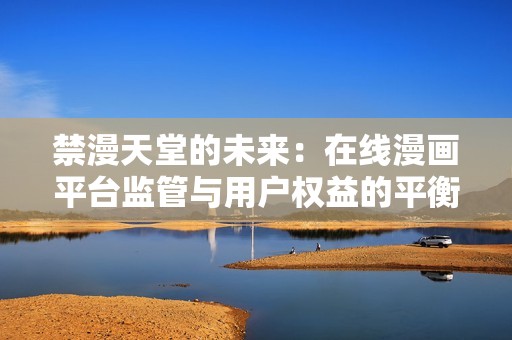 禁漫天堂的未来：在线漫画平台监管与用户权益的平衡探讨