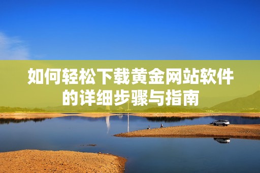 如何轻松下载黄金网站软件的详细步骤与指南