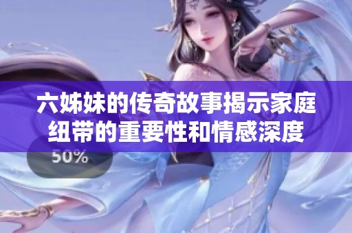 六姊妹的传奇故事揭示家庭纽带的重要性和情感深度
