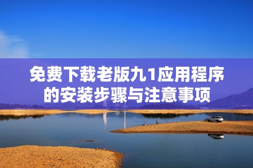 免费下载老版九1应用程序的安装步骤与注意事项