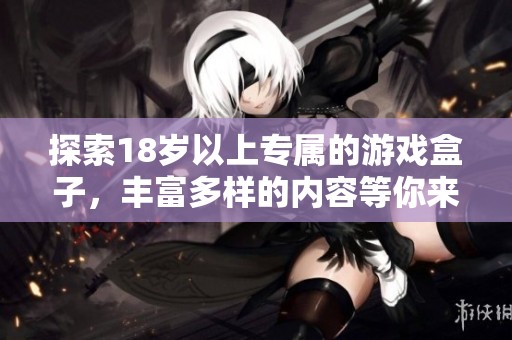探索18岁以上专属的游戏盒子，丰富多样的内容等你来体验
