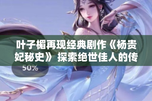 叶子楣再现经典剧作《杨贵妃秘史》 探索绝世佳人的传奇人生
