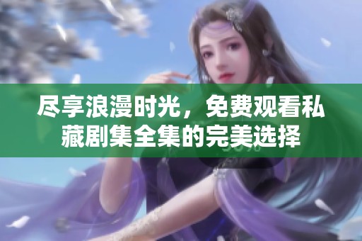 尽享浪漫时光，免费观看私藏剧集全集的完美选择