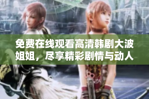免费在线观看高清韩剧大波姐姐，尽享精彩剧情与动人故事