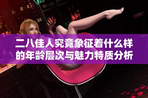 二八佳人究竟象征着什么样的年龄层次与魅力特质分析