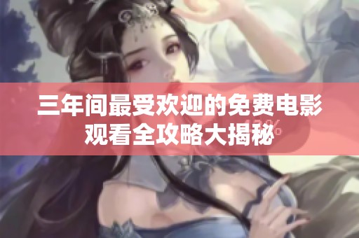 三年间最受欢迎的免费电影观看全攻略大揭秘