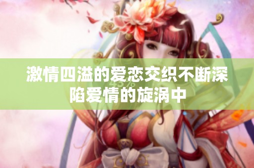 激情四溢的爱恋交织不断深陷爱情的旋涡中
