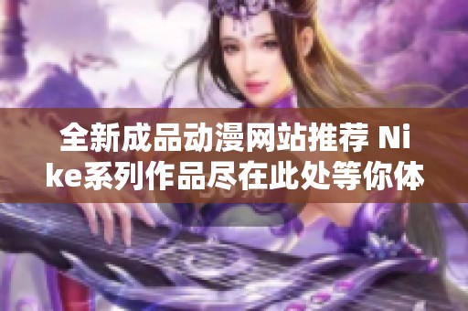 全新成品动漫网站推荐 Nike系列作品尽在此处等你体验