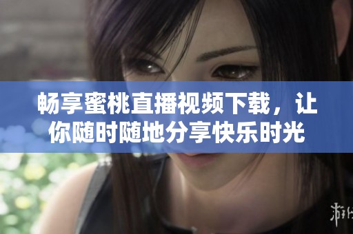 畅享蜜桃直播视频下载，让你随时随地分享快乐时光