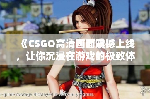 《CSGO高清画面震撼上线，让你沉浸在游戏的极致体验中》