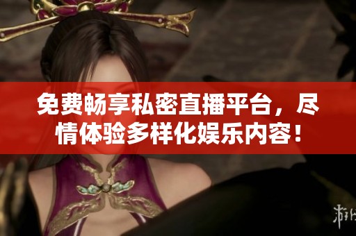免费畅享私密直播平台，尽情体验多样化娱乐内容！