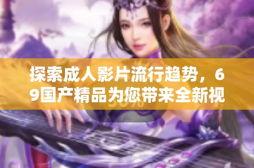 探索成人影片流行趋势，69国产精品为您带来全新视听体验分析