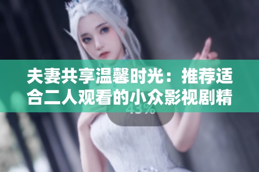 夫妻共享温馨时光：推荐适合二人观看的小众影视剧精选