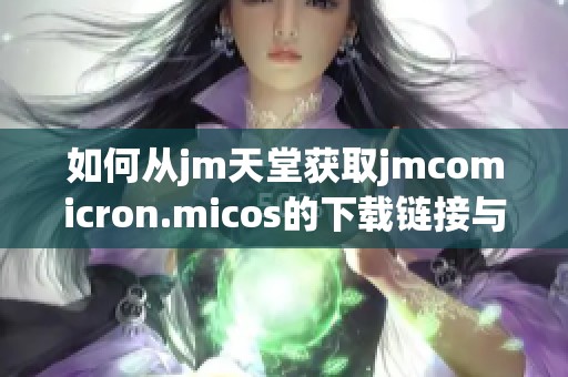 如何从jm天堂获取jmcomicron.micos的下载链接与使用指南